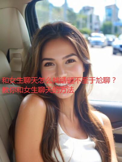 和女生聊天怎么找话题不至于尬聊？教你和女生聊天的方法