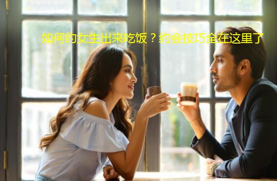 如何约女生出来吃饭？约会技巧全在这里了