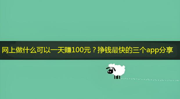 网上做什么可以一天赚100元？挣钱最快的三个app分享